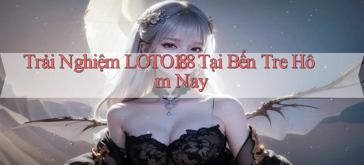 trải nghiệm loto188 tại Bến Tre hôm nay