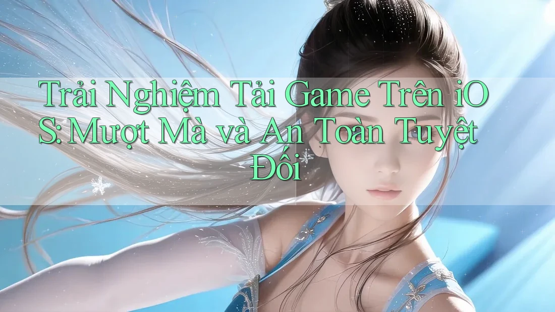 Trải Nghiệm Tải Game Trên iOS: Mượt Mà và An Toàn Tuyệt Đối Trải Nghiệm Tải Game Trên iOS: Mượt Mà và An Toàn Tuyệt Đối