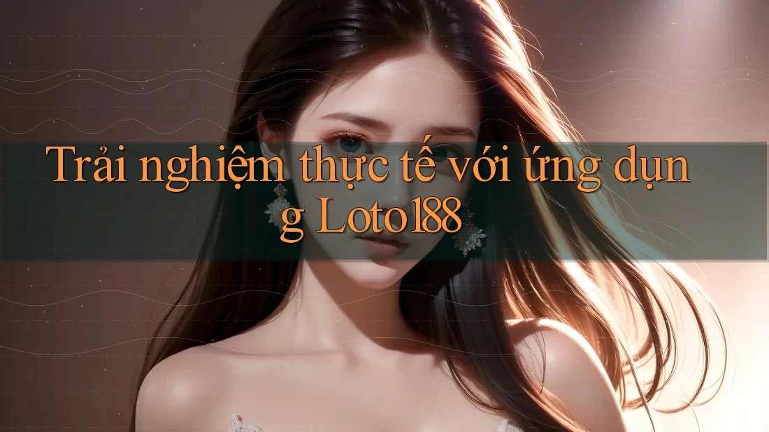 Trải nghiệm thực tế với ứng dụng Loto188