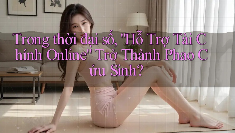 Trong thời đại số, “Hỗ Trợ Tài Chính Online” Trở Thành Phao Cứu Sinh?