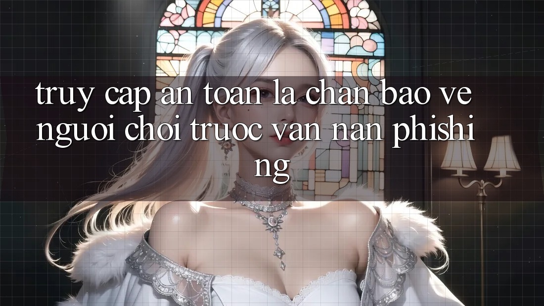 Truy Cập An Toàn: Lá Chắn Bảo Vệ Người Chơi Trước Vấn Nạn Phishing Truy Cập An Toàn: Lá Chắn Bảo Vệ Người Chơi Trước Vấn Nạn Phishing
