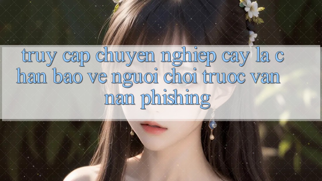 Truy Cập Chuyên nghiệp cậy: Lá Chắn Bảo Vệ Người Chơi Trước Vấn Nạn Phishing Truy Cập Chuyên nghiệp cậy: Lá Chắn Bảo Vệ Người Chơi Trước Vấn Nạn Phishing