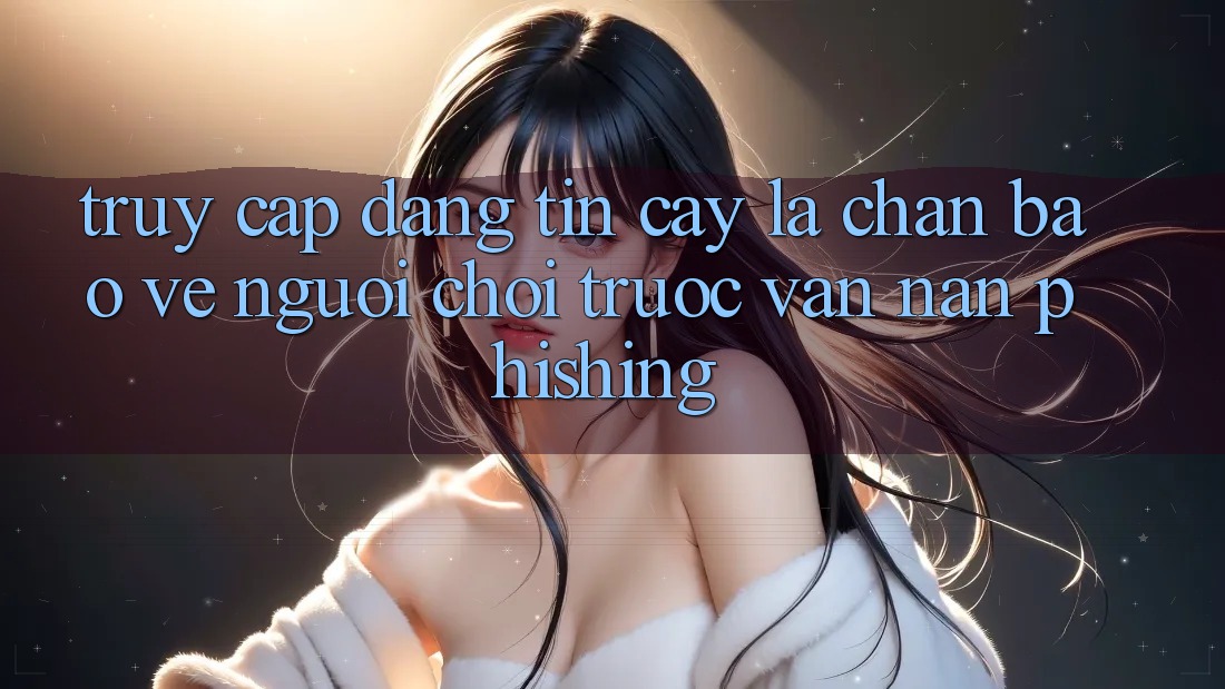 Truy Cập Đáng tin cậy: Lá Chắn Bảo Vệ Người Chơi Trước Vấn Nạn Phishing Truy Cập Đáng tin cậy: Lá Chắn Bảo Vệ Người Chơi Trước Vấn Nạn Phishing