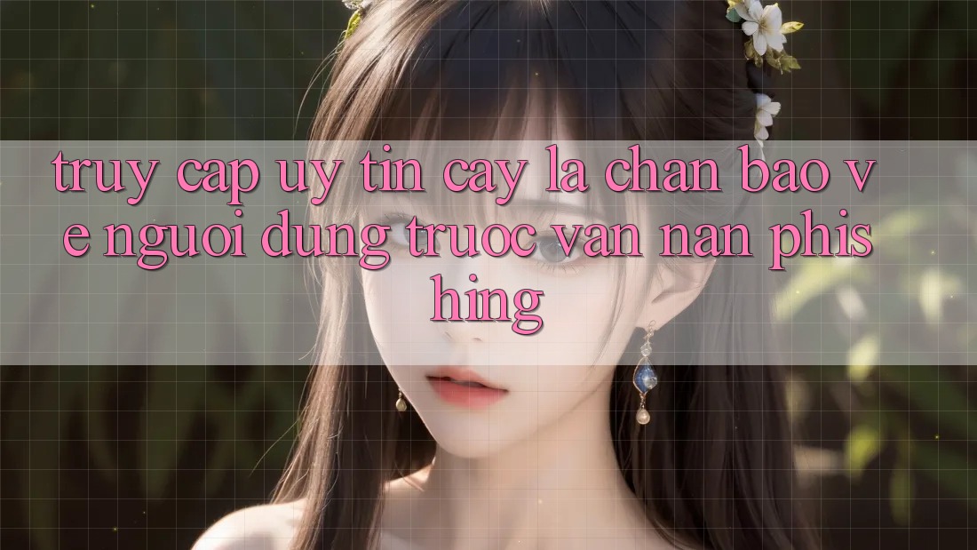 Truy Cập Uy tín cậy: Lá Chắn Bảo Vệ Người dùng Trước Vấn Nạn Phishing Truy Cập Uy tín cậy: Lá Chắn Bảo Vệ Người dùng Trước Vấn Nạn Phishing