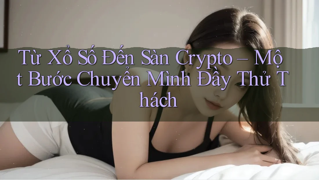 Từ Xổ Số Đến Sàn Crypto – Một Bước Chuyển Mình Đầy Thử Thách Từ Xổ Số Đến Sàn Crypto – Một Bước Chuyển Mình Đầy Thử Thách