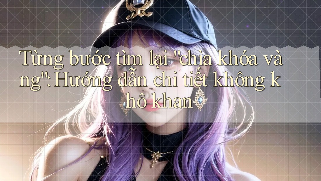 Từng bước tìm lại “chìa khóa vàng”: Hướng dẫn chi tiết không khô khan Từng bước tìm lại “chìa khóa vàng”: Hướng dẫn chi tiết không khô khan