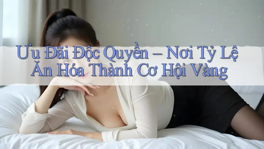 Ưu Đãi Độc Quyền – Nơi Tỷ Lệ Ăn Hóa Thành Cơ Hội Vàng Ưu Đãi Độc Quyền – Nơi Tỷ Lệ Ăn Hóa Thành Cơ Hội Vàng