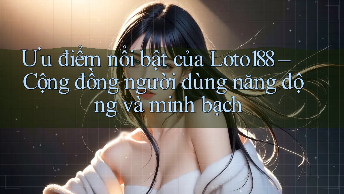 Ưu điểm nổi bật của Loto188 – Cộng đồng người dùng năng động và minh bạch