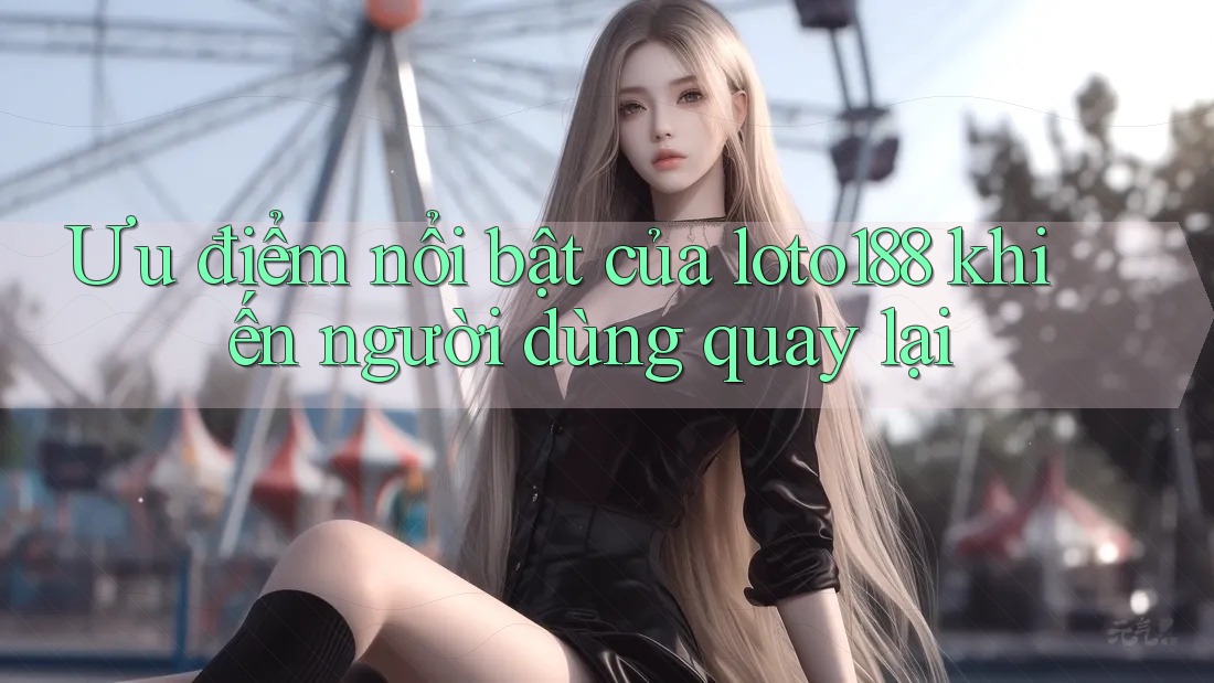 Ưu điểm nổi bật của loto188 khiến người dùng quay lại Ưu điểm nổi bật của loto188 khiến người dùng quay lại