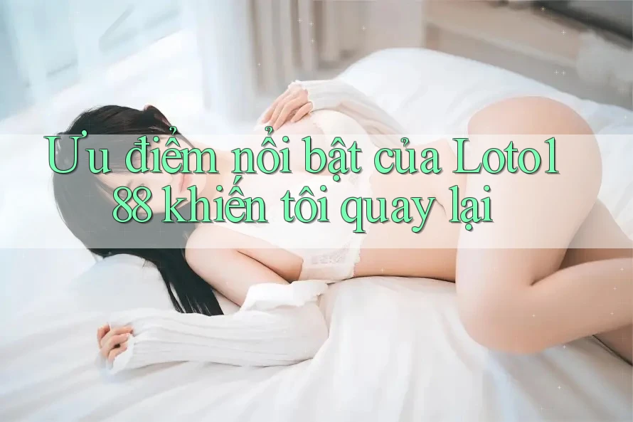 Ưu điểm nổi bật của Loto188 khiến tôi quay lại Ưu điểm nổi bật của Loto188 khiến tôi quay lại