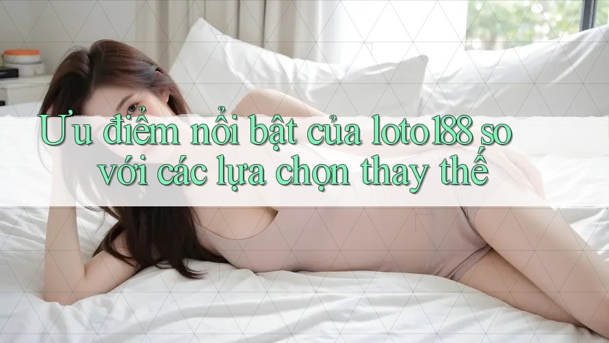 Ưu điểm nổi bật của loto188 so với các lựa chọn thay thế Ưu điểm nổi bật của loto188 so với các lựa chọn thay thế