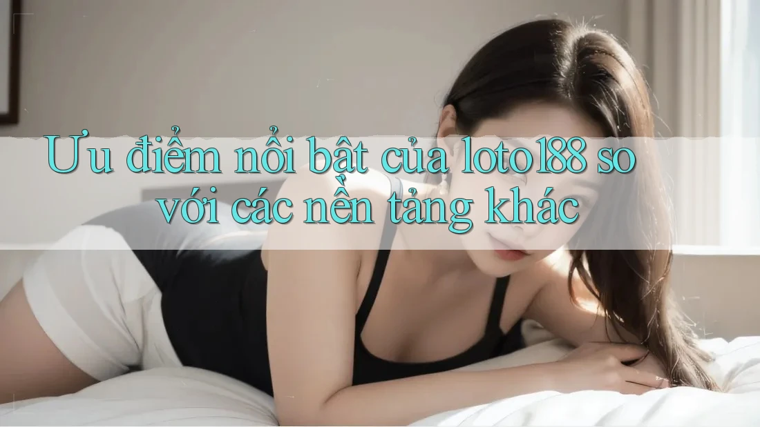 Ưu điểm nổi bật của loto188 so với các nền tảng khác
