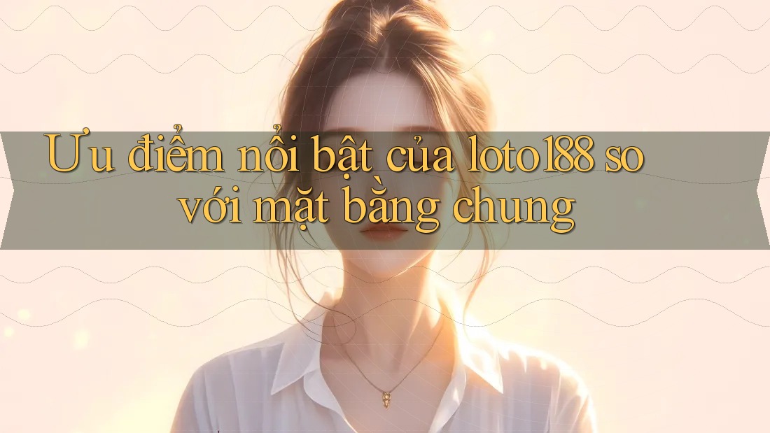 Ưu điểm nổi bật của loto188 so với mặt bằng chung Ưu điểm nổi bật của loto188 so với mặt bằng chung