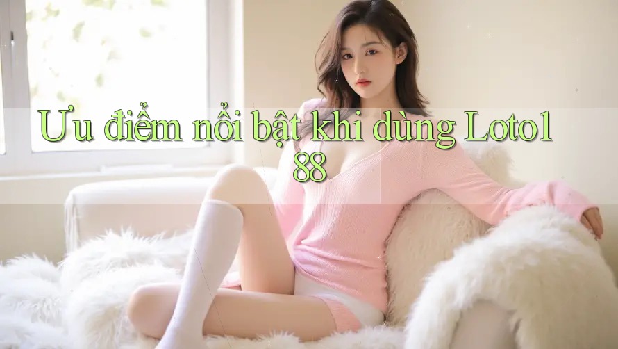 Ưu điểm nổi bật khi dùng Loto188 Ưu điểm nổi bật khi dùng Loto188