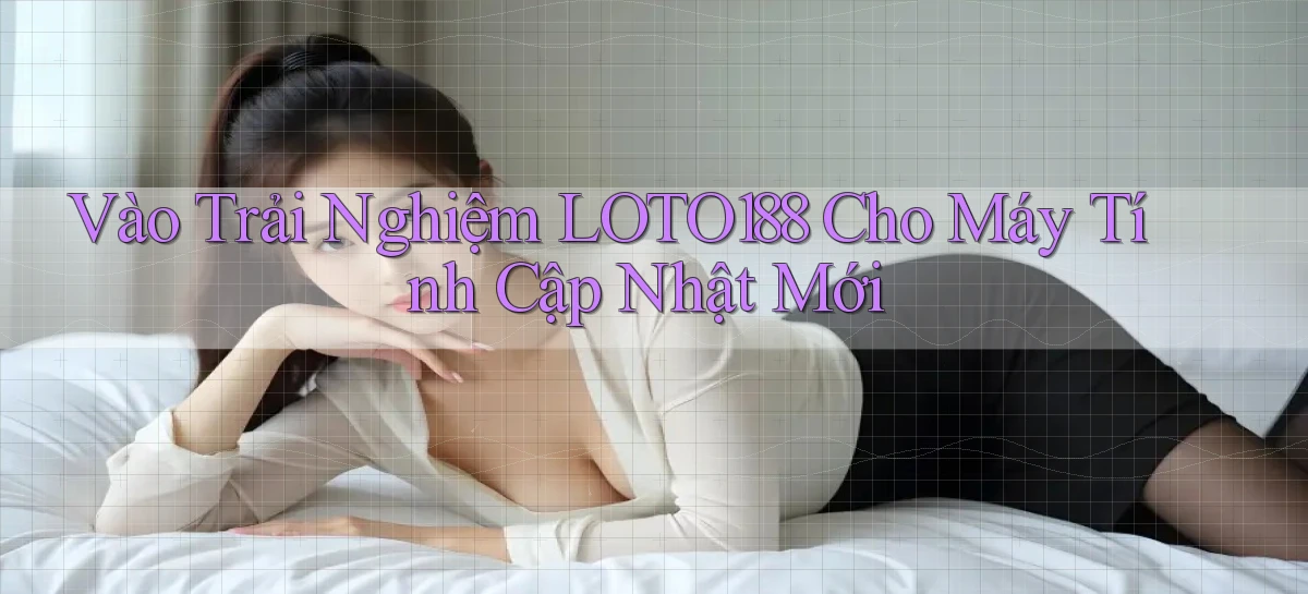 vào trải nghiệm loto188 cho máy tính cập nhật mới