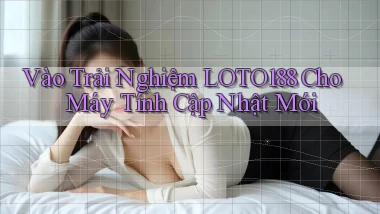 vào trải nghiệm loto188 cho máy tính cập nhật mới