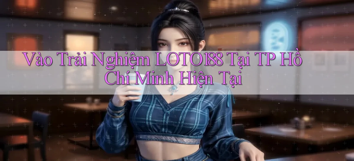 vào trải nghiệm loto188 tại TP Hồ Chí Minh hiện tại