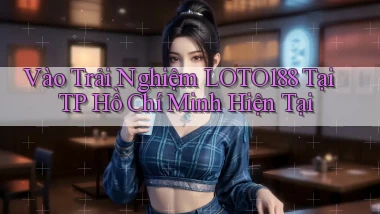 vào trải nghiệm loto188 tại TP Hồ Chí Minh hiện tại