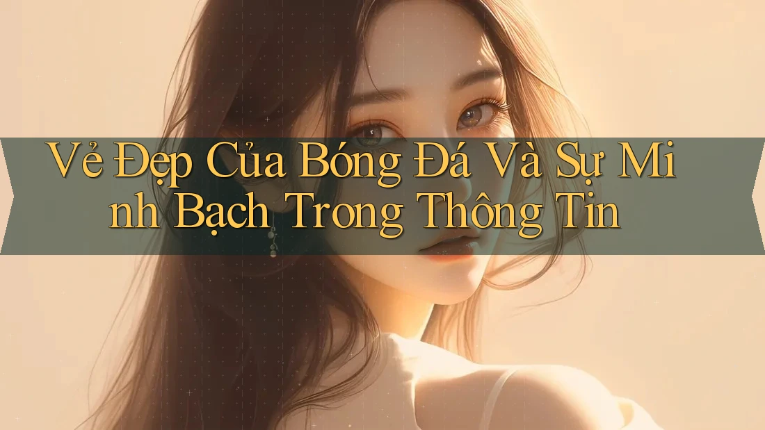 Vẻ Đẹp Của Bóng Đá Và Sự Minh Bạch Trong Thông Tin Vẻ Đẹp Của Bóng Đá Và Sự Minh Bạch Trong Thông Tin