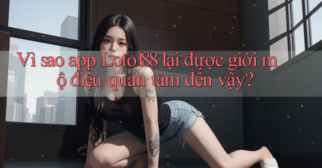 Vì sao app Loto188 lại được giới mộ điệu quan tâm đến vậy? Vì sao app Loto188 lại được giới mộ điệu quan tâm đến vậy?