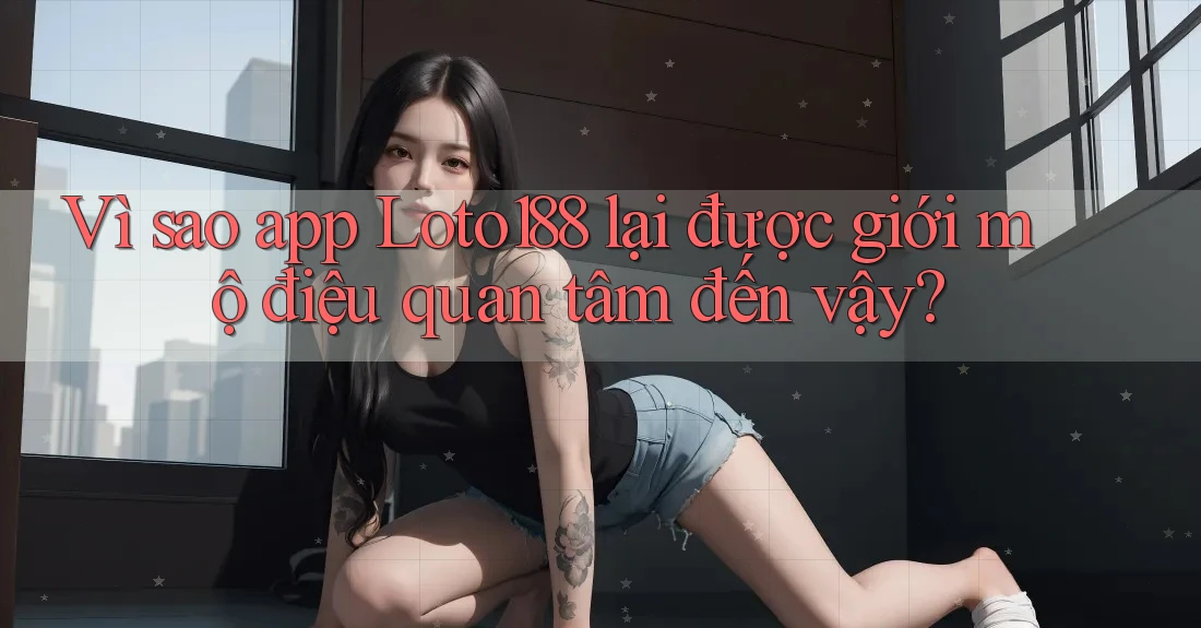 Vì sao app Loto188 lại được giới mộ điệu quan tâm đến vậy? Vì sao app Loto188 lại được giới mộ điệu quan tâm đến vậy?