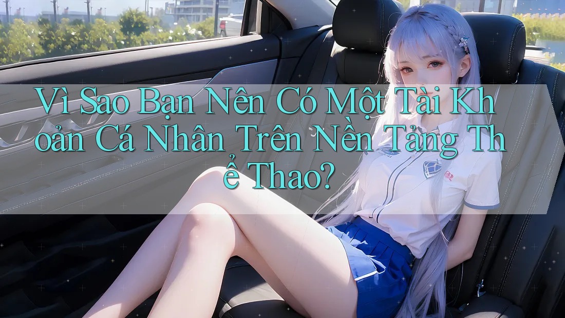 Vì Sao Bạn Nên Có Một Tài Khoản Cá Nhân Trên Nền Tảng Thể Thao? Vì Sao Bạn Nên Có Một Tài Khoản Cá Nhân Trên Nền Tảng Thể Thao?