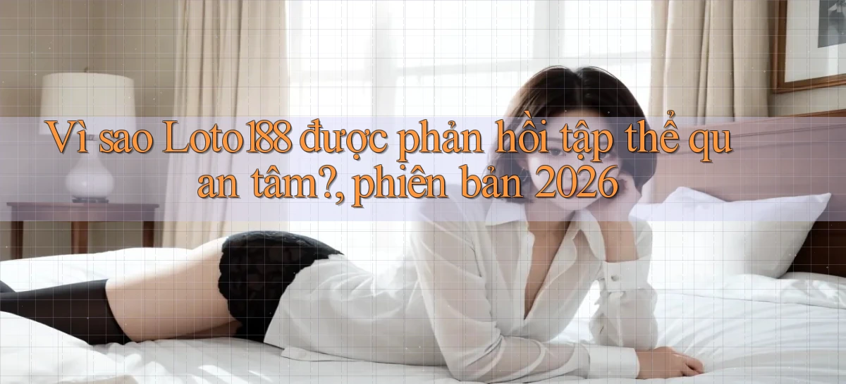 Vì sao Loto188 được phản hồi tập thể quan tâm, phiên bản 2026