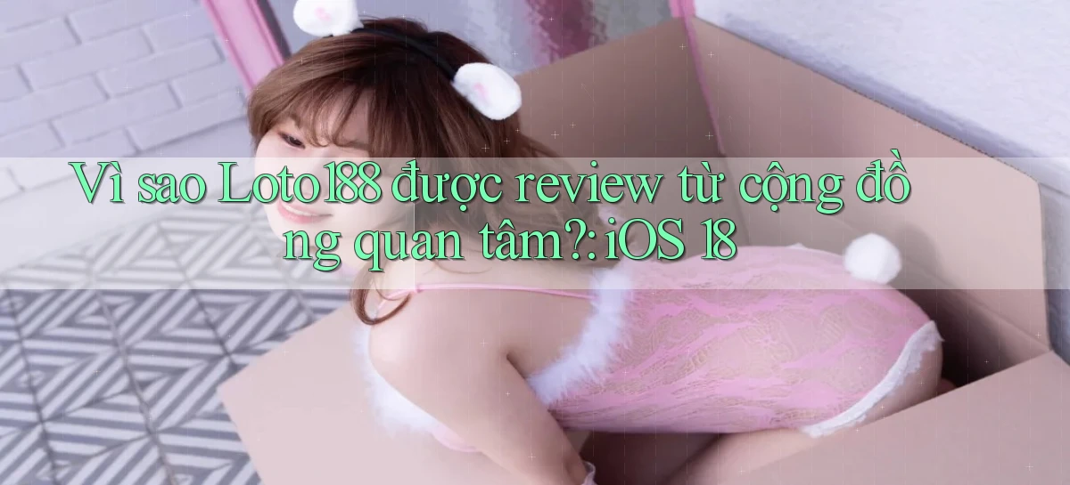Vì sao Loto188 được review từ cộng đồng quan tâm iOS 18