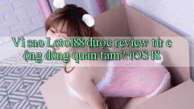 Vì sao Loto188 được review từ cộng đồng quan tâm iOS 18