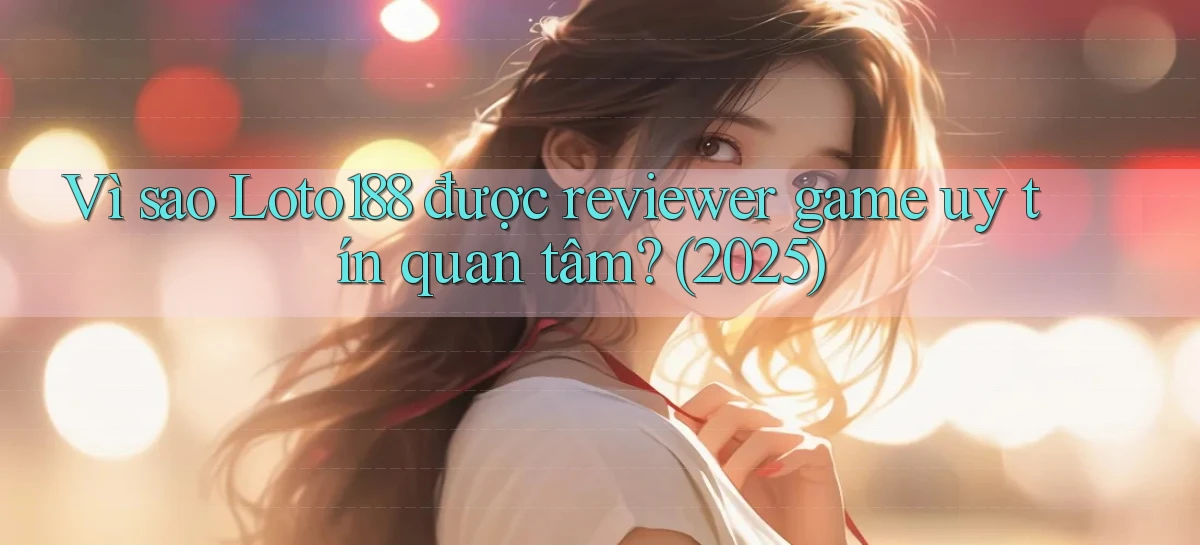 Vì sao Loto188 được reviewer game uy tín quan tâm (2025)