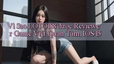 Vì sao Loto188 được reviewer game Việt quan tâm, iOS 15