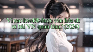 Vì sao loto188 được văn hóa chơi bài VN quan tâm (2026)