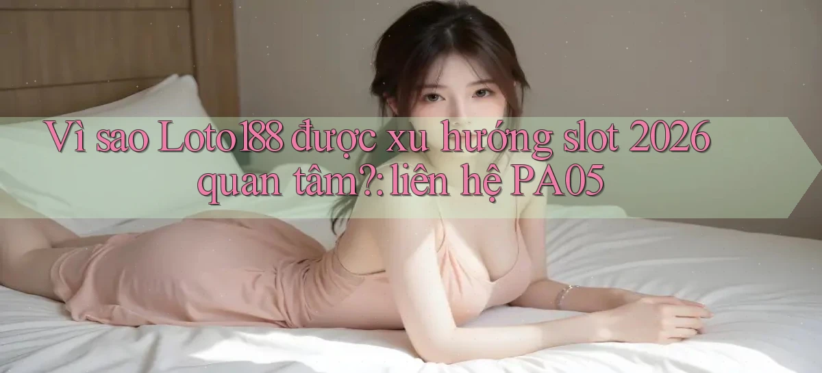 Vì sao Loto188 được xu hướng slot 2026 quan tâm liên hệ PA05
