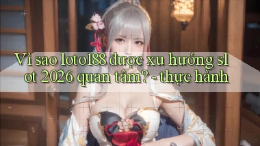 Vì sao loto188 được xu hướng slot 2026 quan tâm   thực hành