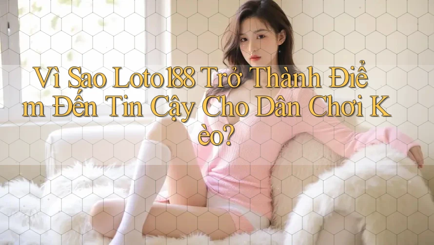 Vì Sao Loto188 Trở Thành Điểm Đến Tin Cậy Cho Dân Chơi Kèo? Vì Sao Loto188 Trở Thành Điểm Đến Tin Cậy Cho Dân Chơi Kèo?