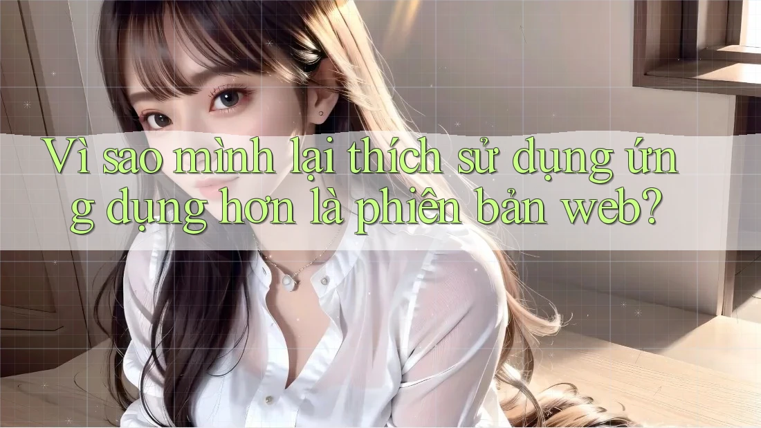 Vì sao mình lại thích sử dụng ứng dụng hơn là phiên bản web?