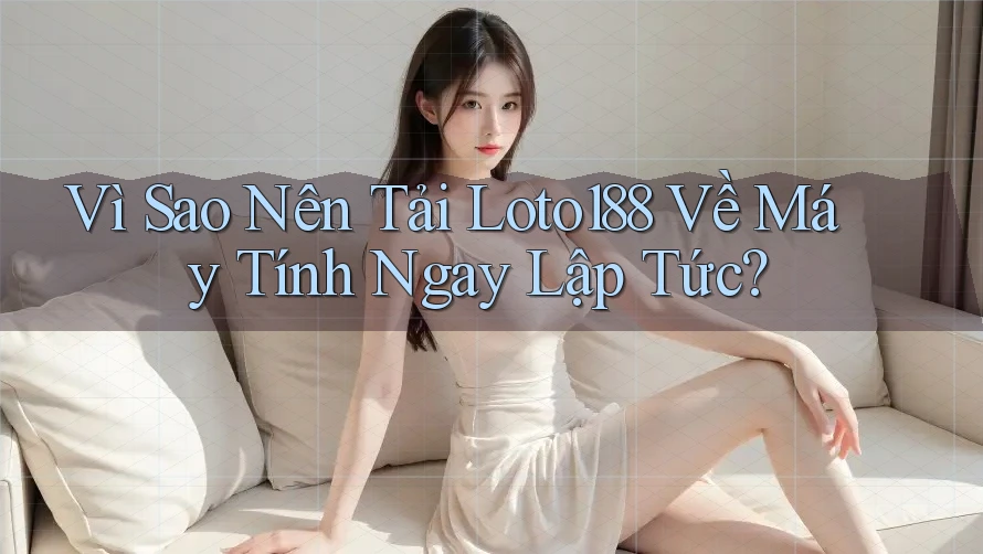 Vì Sao Nên Tải Loto188 Về Máy Tính Ngay Lập Tức? Vì Sao Nên Tải Loto188 Về Máy Tính Ngay Lập Tức?