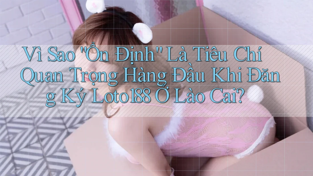 Vì Sao “Ổn Định” Là Tiêu Chí Quan Trọng Hàng Đầu Khi Đăng Ký Loto188 Ở Lào Cai? Vì Sao “Ổn Định” Là Tiêu Chí Quan Trọng Hàng Đầu Khi Đăng Ký Loto188 Ở Lào Cai?