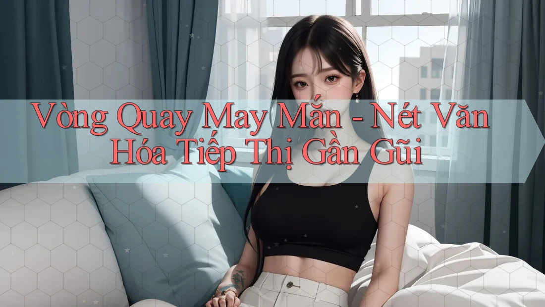 Vòng Quay May Mắn - Nét Văn Hóa Tiếp Thị Gần Gũi Vòng Quay May Mắn - Nét Văn Hóa Tiếp Thị Gần Gũi