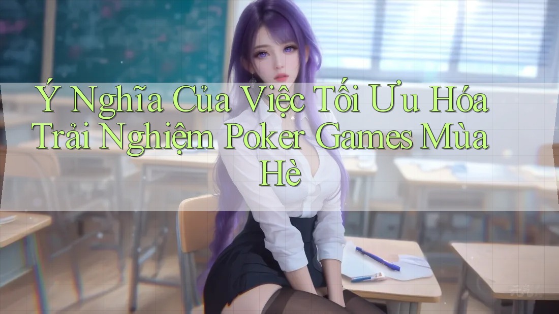 Ý Nghĩa Của Việc Tối Ưu Hóa Trải Nghiệm Poker Games Mùa Hè